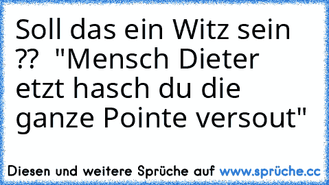 Soll das ein Witz sein ??  "Mensch Dieter etzt hasch du die ganze Pointe versout"