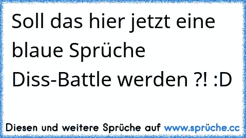 Soll das hier jetzt eine blaue Sprüche Diss-Battle werden ?! :D