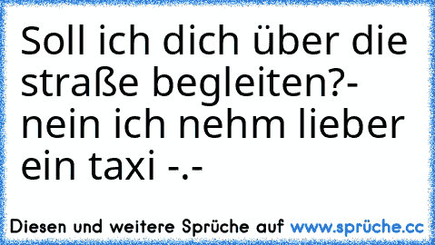 Soll ich dich über die straße begleiten?
- nein ich nehm lieber ein taxi -.-