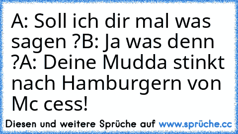 A: Soll ich dir mal was sagen ?
B: Ja was denn ?
A: Deine Mudda stinkt nach Hamburgern von Mc cess!