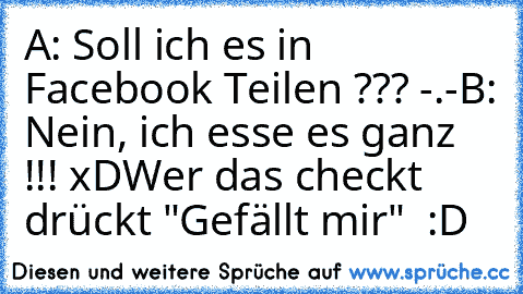 A: Soll ich es in Facebook Teilen ??? -.-
B: Nein, ich esse es ganz !!! xD
Wer das checkt drückt "Gefällt mir"  :D