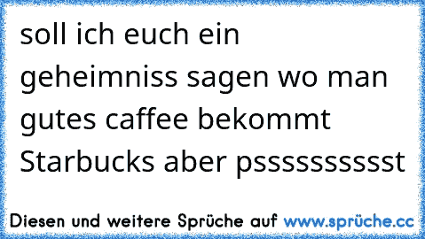 soll ich euch ein geheimniss sagen wo man gutes caffee bekommt Starbucks aber psssssssssst