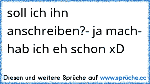 soll ich ihn anschreiben?- ja mach- hab ich eh schon xD