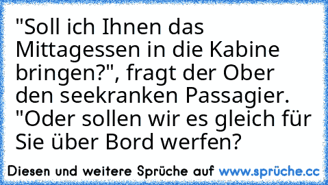 "Soll ich Ihnen das Mittagessen in die Kabine bringen?", fragt der Ober den seekranken Passagier. "Oder sollen wir es gleich für Sie über Bord werfen?