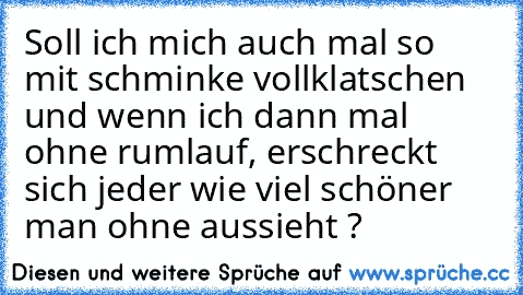 Soll ich mich auch mal so mit schminke vollklatschen und wenn ich dann mal ohne rumlauf, erschreckt sich jeder wie viel schöner man ohne aussieht ? ♥