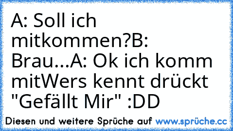 A: Soll ich mitkommen?
B: Brau...
A: Ok ich komm mit
Wers kennt drückt "Gefällt Mir" :DD