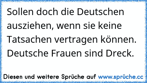 Sollen doch die Deutschen ausziehen, wenn sie keine Tatsachen vertragen können. Deutsche Frauen sind Dreck.