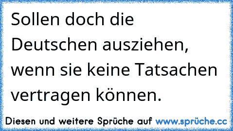 Sollen doch die Deutschen ausziehen, wenn sie keine Tatsachen vertragen können.