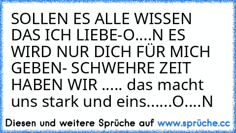 SOLLEN ES ALLE WISSEN DAS ICH LIEBE-O....N ES WIRD NUR DICH FÜR MICH GEBEN- SCHWEHRE ZEIT HABEN WIR ..... das macht uns stark und eins......O....N