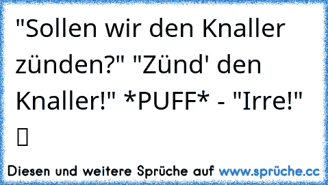 "Sollen wir den Knaller zünden?" "Zünd' den Knaller!" *PUFF* - "Irre!"  ツ