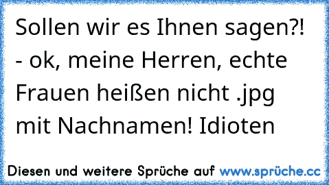 Sollen wir es Ihnen sagen?! - ok, meine Herren, echte Frauen heißen nicht .jpg mit Nachnamen! Idioten