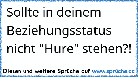 Sollte in deinem Beziehungsstatus nicht "Hure" stehen?!