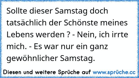 Sollte dieser Samstag doch tatsächlich der Schönste meines Lebens werden ? - Nein, ich irrte mich. - Es war nur ein ganz gewöhnlicher Samstag.