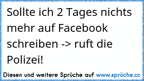 Sollte ich 2 Tages nichts mehr auf Facebook schreiben -> ruft die Polizei!