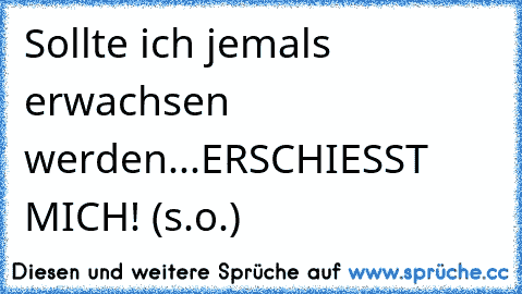 Sollte ich jemals erwachsen werden...ERSCHIESST MICH! (s.o.)