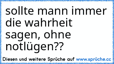 sollte mann immer die wahrheit sagen, ohne notlügen??