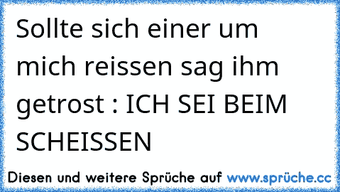 Sollte sich einer um mich reissen sag ihm getrost : ICH SEI BEIM SCHEISSEN