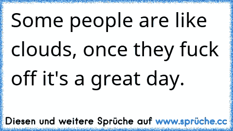 Some people are like clouds, once they fuck off it's a great day.