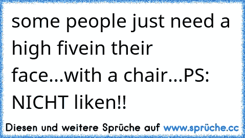 some people just need a high five
in their face...
with a chair...
PS: NICHT liken!!