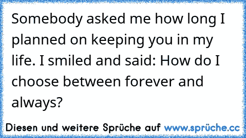 Somebody asked me how long I planned on keeping you in my life. I smiled and said: How do I choose between forever and always?