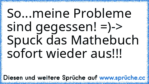 So...meine Probleme sind gegessen! =)
-> Spuck das Mathebuch sofort wieder aus!!!