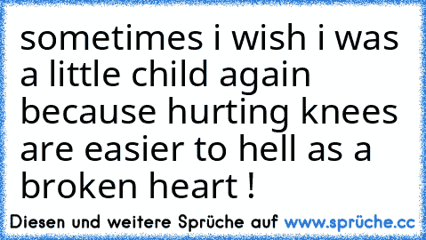 sometimes i wish i was a little child again because hurting knees are easier to hell as a broken heart ! ♥