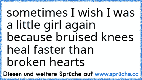 sometimes I wish I was a little girl again because bruised knees heal faster than broken hearts