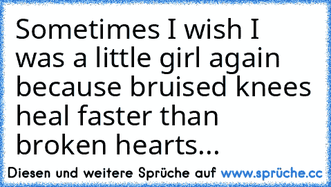 Sometimes I wish I was a little girl again because bruised knees heal faster than broken hearts...