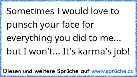 Sometimes I would love to punsch your face for everything you did to me... but I won't... It's karma's job!