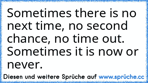 Sometimes there is no next time, no second chance, no time out. Sometimes it is now or never.