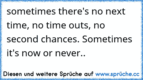 sometimes there's no next time, no time outs, no second chances. Sometimes it's now or never..