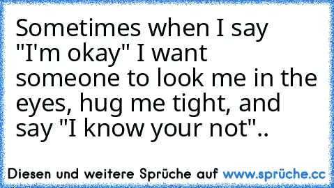 Sometimes when I say "I'm okay" I want someone to look me in the eyes, hug me tight, and say "I know your not".. ♥