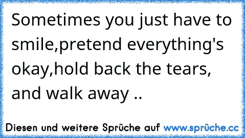 Sometimes you just have to smile,
pretend everything's okay,
hold back the tears, and walk away .. ♥