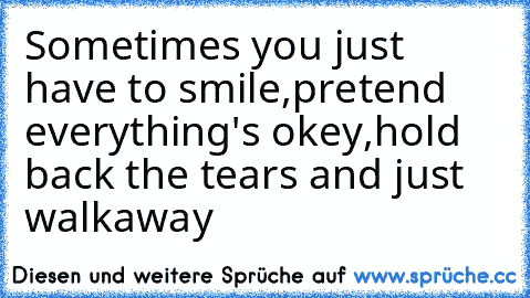 Sometimes you just have to smile,
pretend everything's okey,
hold back the tears and just walk
away ♥