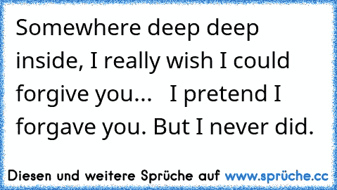 Somewhere deep deep inside, I really wish I could forgive you...   I pretend I forgave you. But I never did.