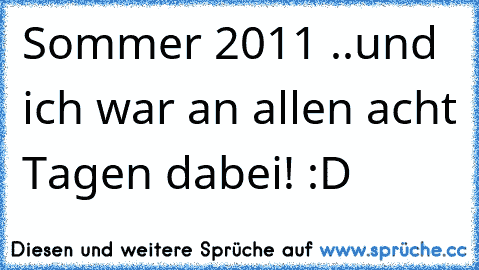 Sommer 2011 ..und ich war an allen acht Tagen dabei! :D