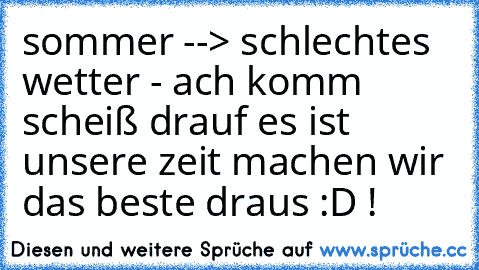 sommer --> schlechtes wetter - ach komm scheiß drauf es ist unsere zeit machen wir das beste draus :D !