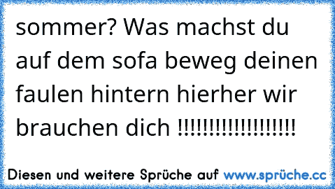 sommer? Was machst du auf dem sofa beweg deinen faulen hintern hierher wir brauchen dich !!!!!!!!!!!!!!!!!!!