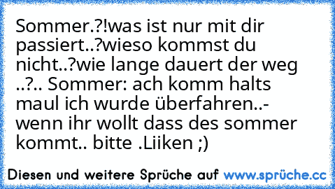 Sommer.?!
was ist nur mit dir passiert..?
wieso kommst du nicht..?
wie lange dauert der weg ..?
.. 
Sommer: ach komm halts maul ich wurde überfahren..
- wenn ihr wollt dass des sommer kommt.. bitte .
Liiken ;)