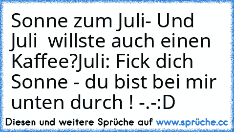 Sonne zum Juli
- Und Juli  willste auch einen Kaffee?
Juli: Fick dich Sonne - du bist bei mir unten durch ! -.-
:D