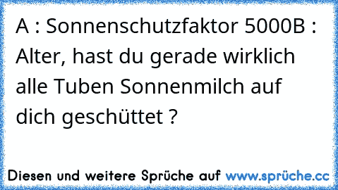 A : Sonnenschutzfaktor 5000
B : Alter, hast du gerade wirklich alle Tuben Sonnenmilch auf dich geschüttet ?