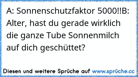 A: Sonnenschutzfaktor 5000!!
B: Alter, hast du gerade wirklich die ganze Tube Sonnenmilch auf dich geschüttet?