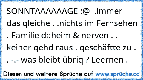 SONNTAAAAAAGE :@  .
immer das qleiche . .
nichts im Fernsehen . Familie daheim & nerven . . keiner qehd raus . geschäftte zu . . -.- was bleibt übriq ? Leernen .