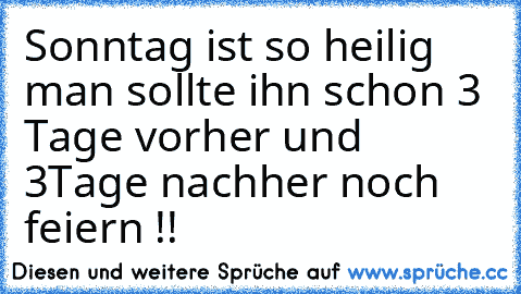 Sonntag ist so heilig man sollte ihn schon 3 Tage vorher und 3Tage nachher noch feiern !!