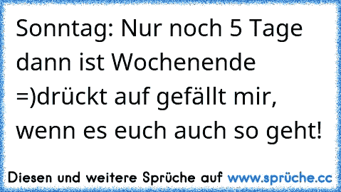 Sonntag: Nur noch 5 Tage dann ist Wochenende =)
drückt auf gefällt mir, wenn es euch auch so geht!