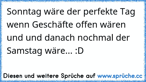 Sonntag wäre der perfekte Tag wenn Geschäfte offen wären und und danach nochmal der Samstag wäre... :D