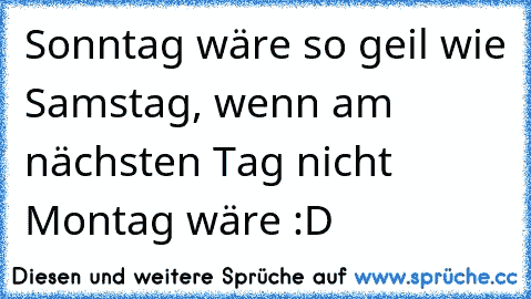 Sonntag wäre so geil wie Samstag, wenn am nächsten Tag nicht Montag wäre :D