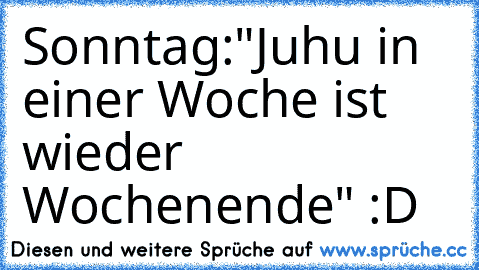 Sonntag:
"Juhu in einer Woche ist wieder Wochenende" :D