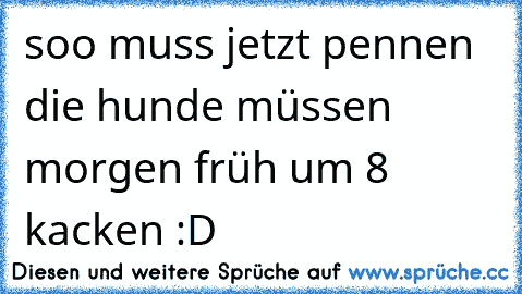 soo muss jetzt pennen die hunde müssen morgen früh um 8 kacken :D