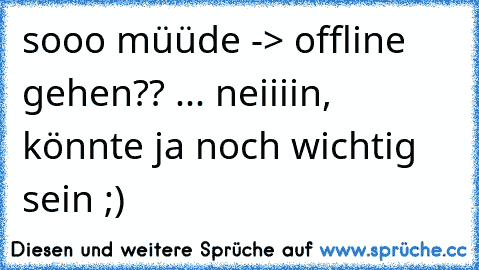 sooo müüde -> offline gehen?? ... neiiiin, könnte ja noch wichtig sein ;)